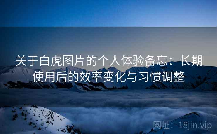关于白虎图片的个人体验备忘：长期使用后的效率变化与习惯调整  第1张