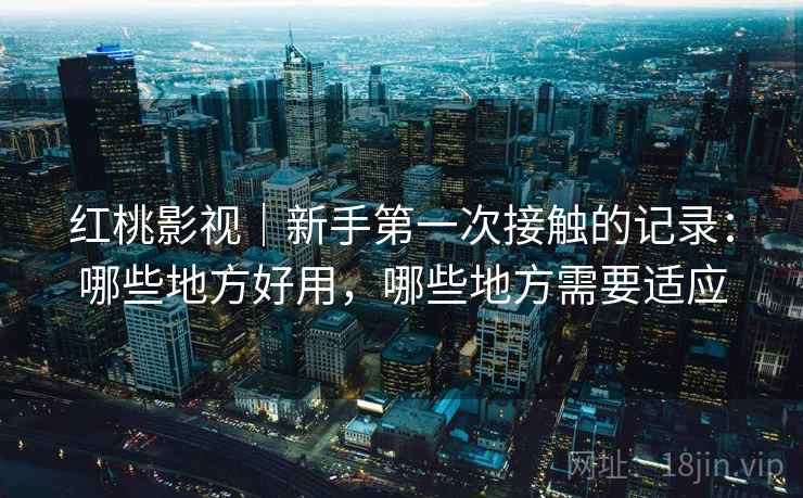 红桃影视｜新手第一次接触的记录：哪些地方好用，哪些地方需要适应  第1张