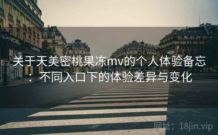 关于天美密桃果冻mv的个人体验备忘：不同入口下的体验差异与变化  第2张