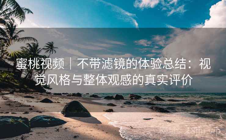 蜜桃视频｜不带滤镜的体验总结：视觉风格与整体观感的真实评价  第2张