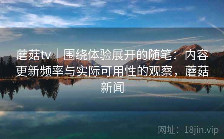 蘑菇tv｜围绕体验展开的随笔：内容更新频率与实际可用性的观察，蘑菇新闻  第1张