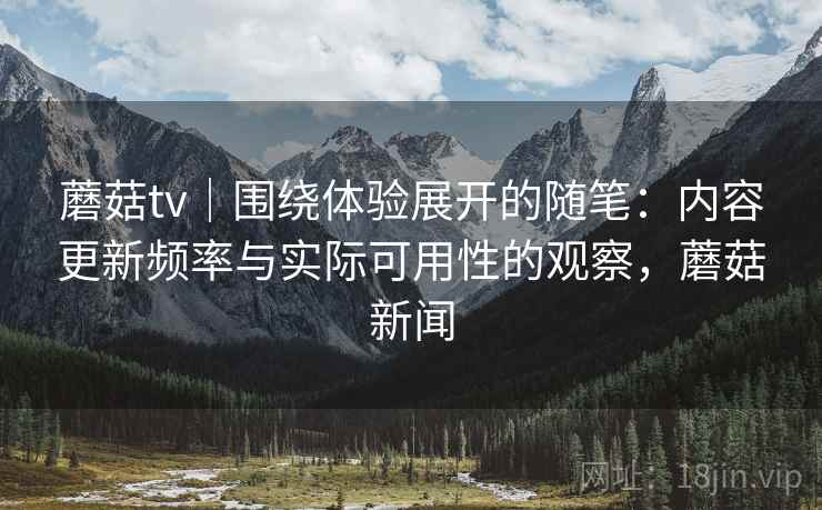 蘑菇tv｜围绕体验展开的随笔：内容更新频率与实际可用性的观察，蘑菇新闻  第2张