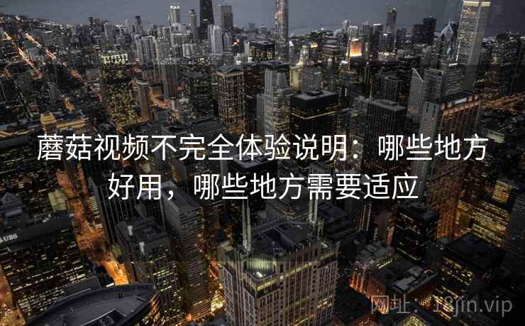 蘑菇视频不完全体验说明：哪些地方好用，哪些地方需要适应  第1张