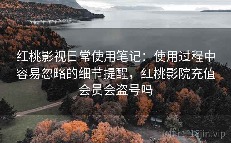 红桃影视日常使用笔记：使用过程中容易忽略的细节提醒，红桃影院充值会员会盗号吗  第1张