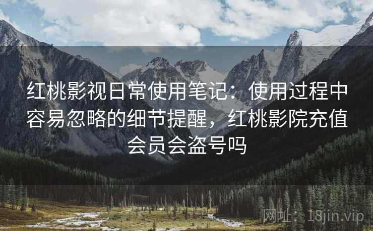 红桃影视日常使用笔记：使用过程中容易忽略的细节提醒，红桃影院充值会员会盗号吗  第2张