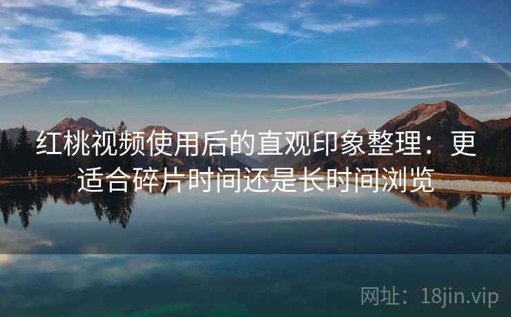 红桃视频使用后的直观印象整理：更适合碎片时间还是长时间浏览  第2张