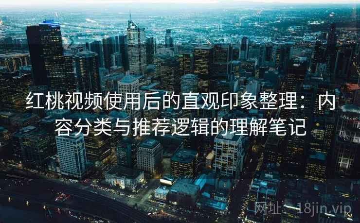 红桃视频使用后的直观印象整理：内容分类与推荐逻辑的理解笔记  第1张