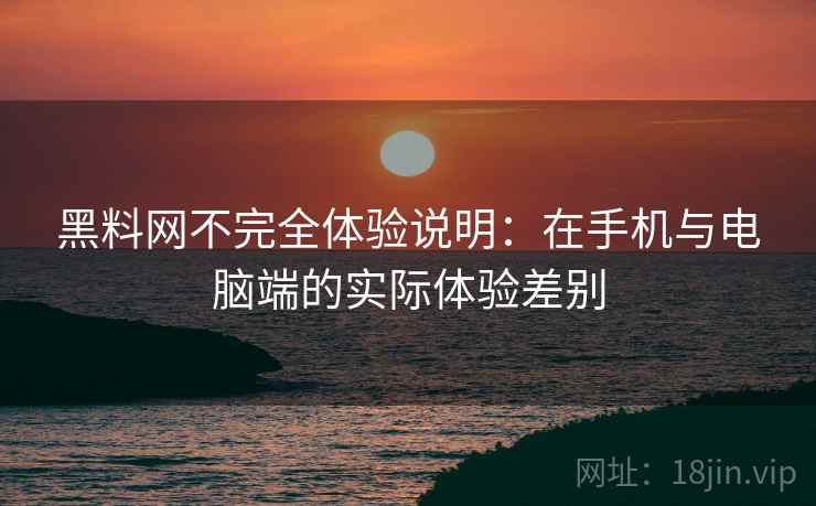 黑料网不完全体验说明：在手机与电脑端的实际体验差别  第1张