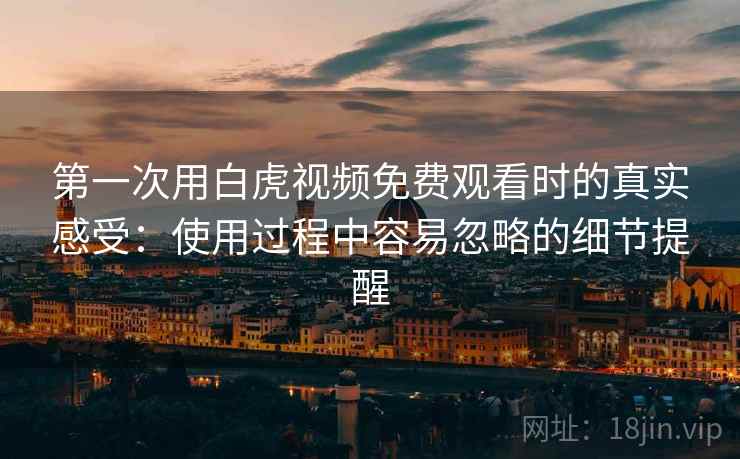 第一次用白虎视频免费观看时的真实感受：使用过程中容易忽略的细节提醒  第1张