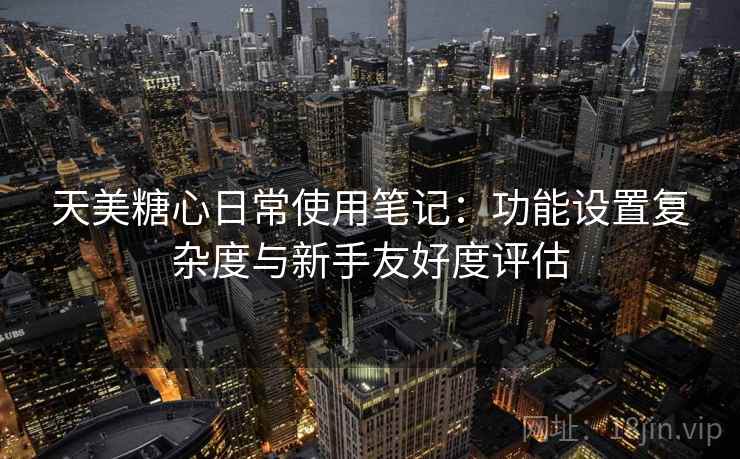 天美糖心日常使用笔记：功能设置复杂度与新手友好度评估  第2张